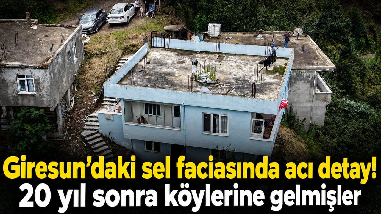 Giresun’daki selde anne ve iki kızı hayatını kaybetti; 20 yıl sonra köye dönmüşler