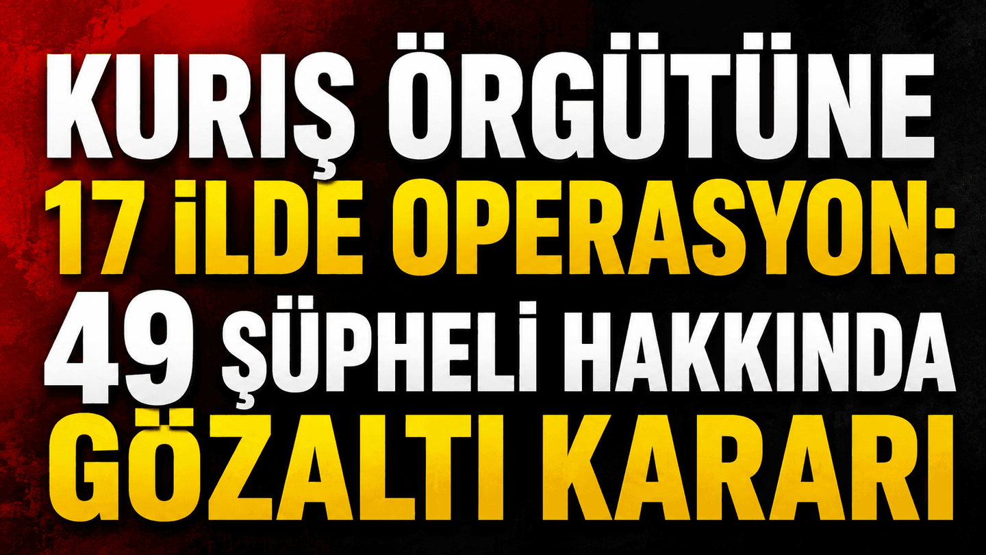 Alihan Kuriş liderliğindeki örgüte 17 ilde operasyon: 49 şüpheli için gözaltı kararı