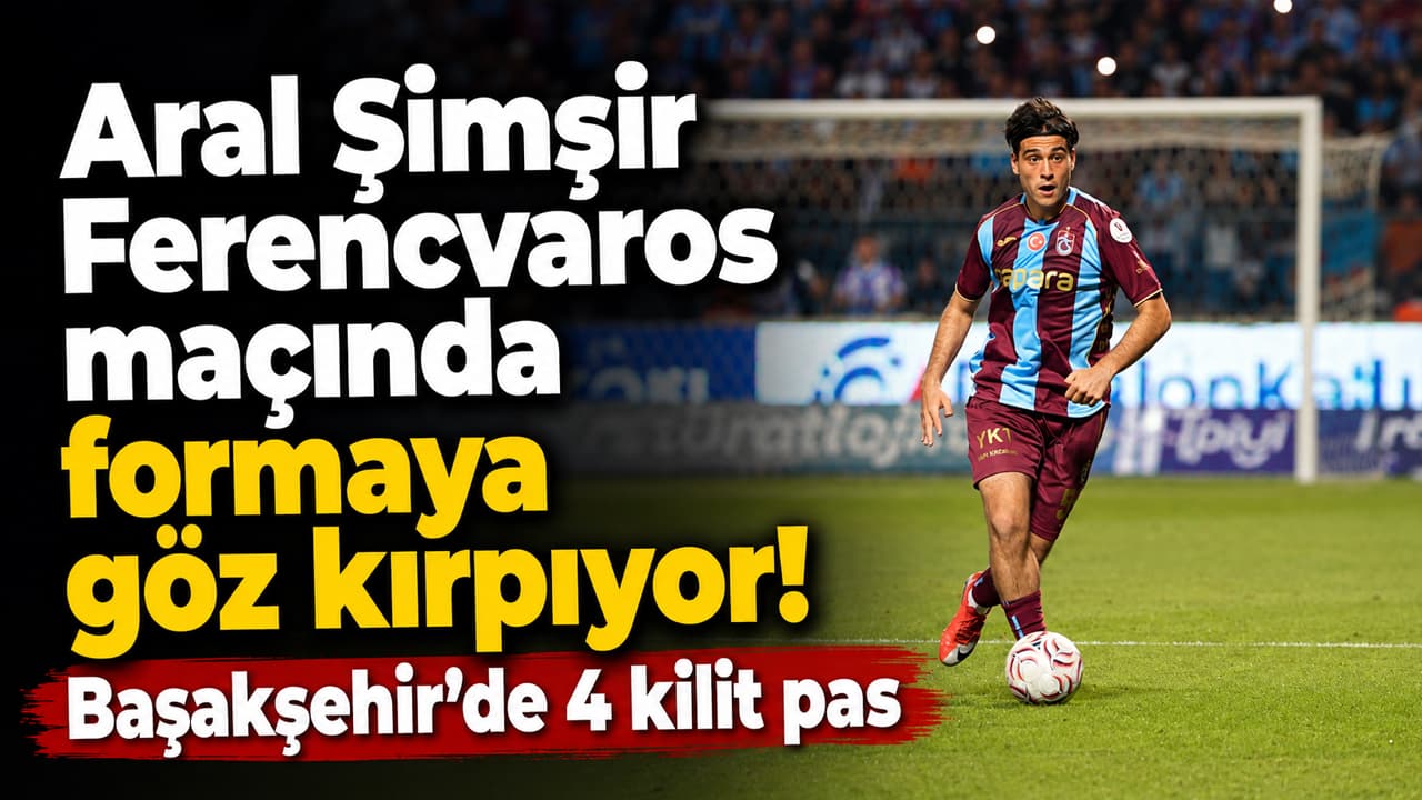 Aral Şimşir, Başakşehir maçında parladı; Ferencvaros rövanşında ilk 11 için iddialı