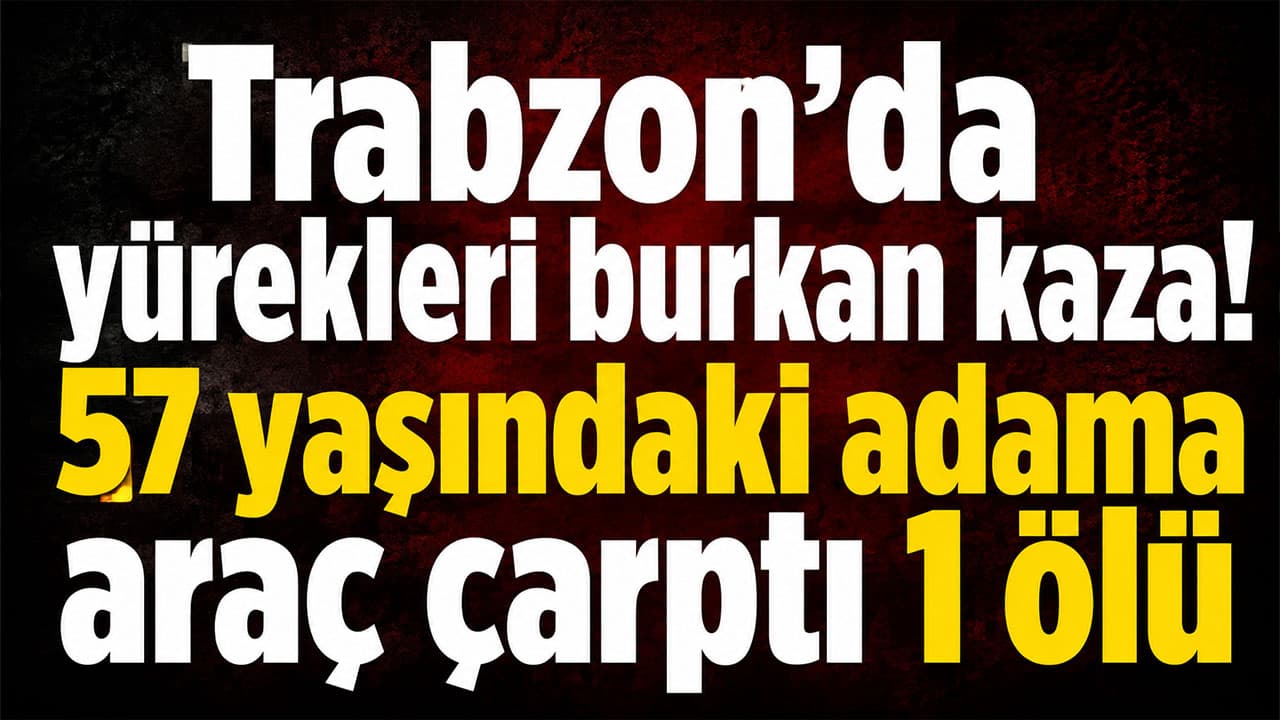 Trabzon Sürmene’de yolun karşısına geçerken çarpılan 57 yaşındaki yaya hayatını kaybetti