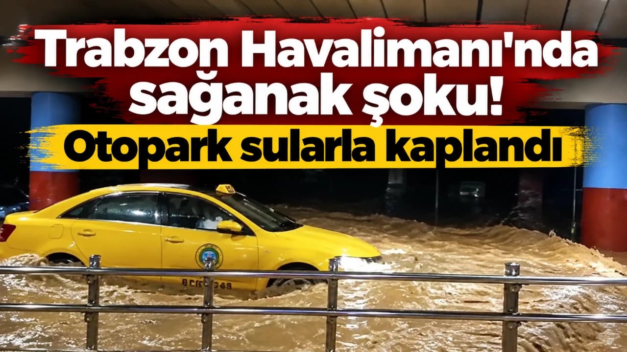 Trabzon'da akşam sağanağı hayatı felç etti, havalimanı otoparkı su altında