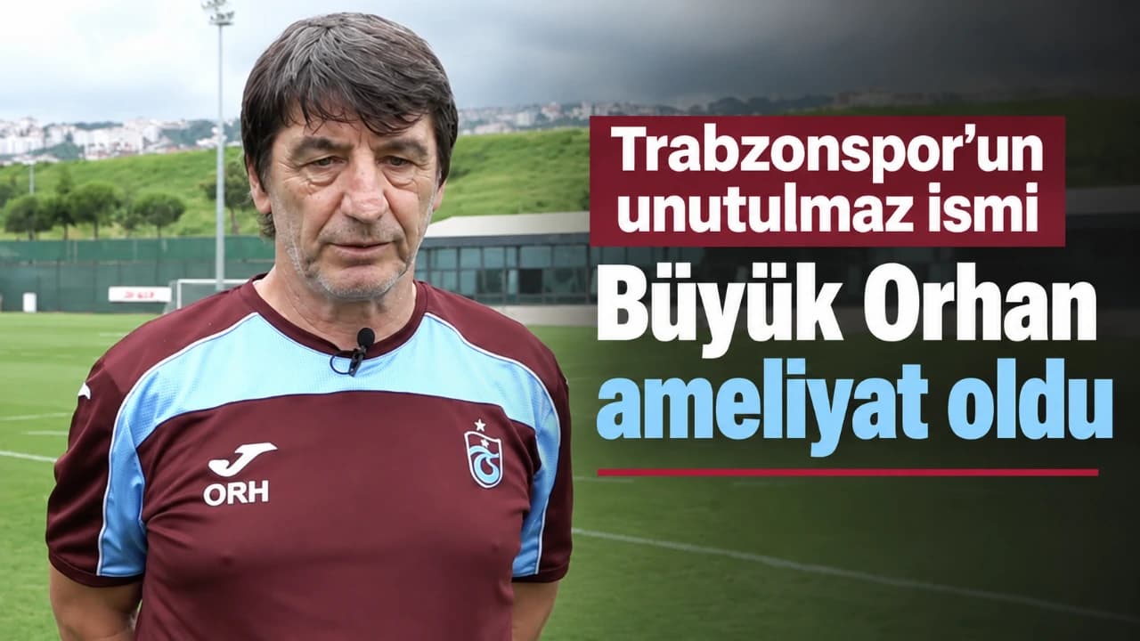 Trabzonspor’un efsanesi "Büyük Orhan" ameliyat oldu