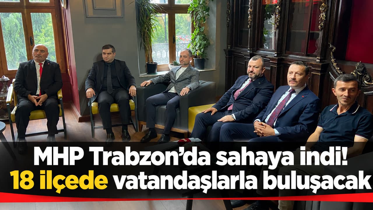 MHP Trabzon teşkilatı 18 ilçede saha çalışmalarına başladı