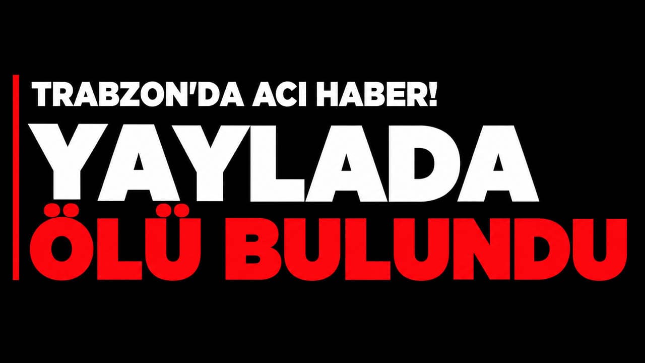 Kaldırım Yaylası'nda 62 yaşındaki Musa Erdoğan evinde ölü bulundu