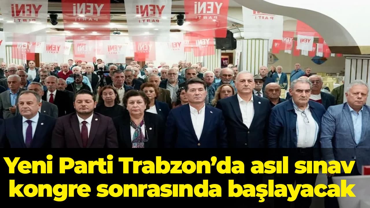 Yeni Parti Trabzon'da gerçek sınav kongre sonrası başlayacak