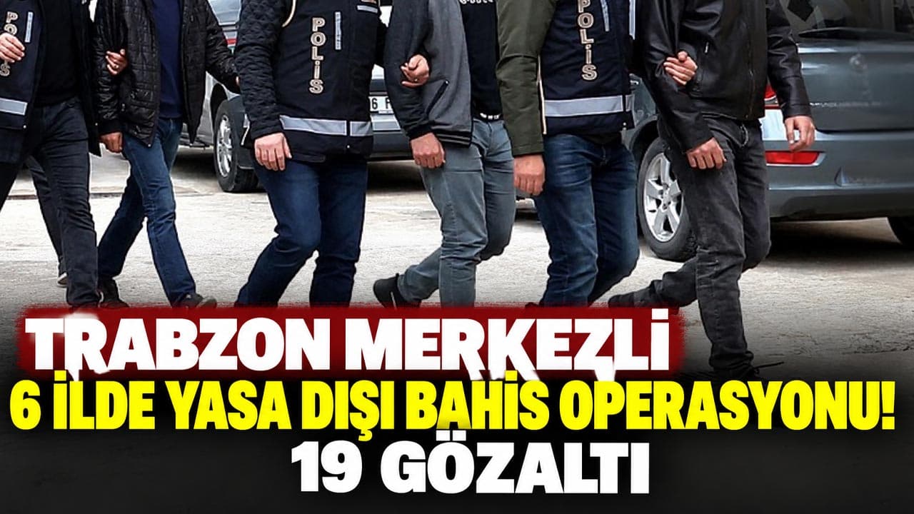 Trabzon merkezli eş zamanlı operasyon: 6 ilde 19 gözaltı
